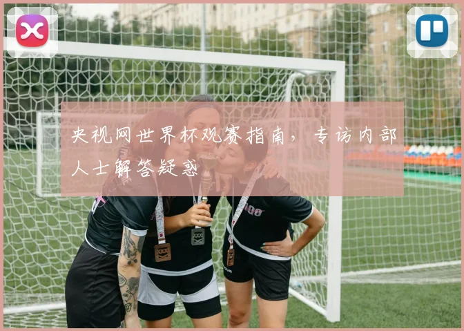 央视网世界杯观赛指南，专访内部人士解答疑惑