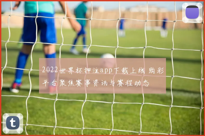 2022世界杯押注app下载上线 购彩平台聚焦赛事资讯与赛程动态