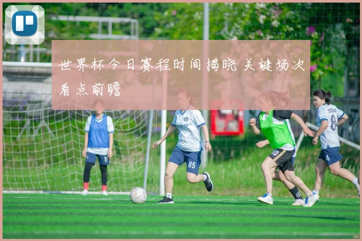 世界杯今日赛程时间揭晓 关键场次看点前瞻