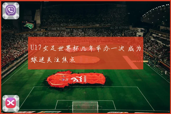 U17女足世界杯几年举办一次 成为球迷关注焦点