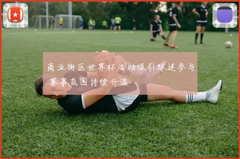 商业街区世界杯活动吸引球迷参与 赛事氛围持续升温