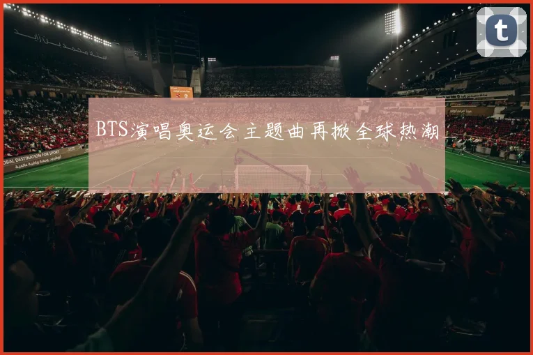 BTS演唱奥运会主题曲再掀全球热潮