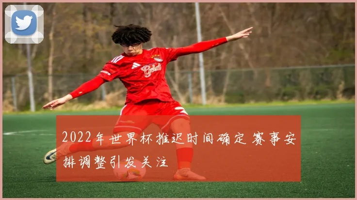 2022年世界杯推迟时间确定 赛事安排调整引发关注