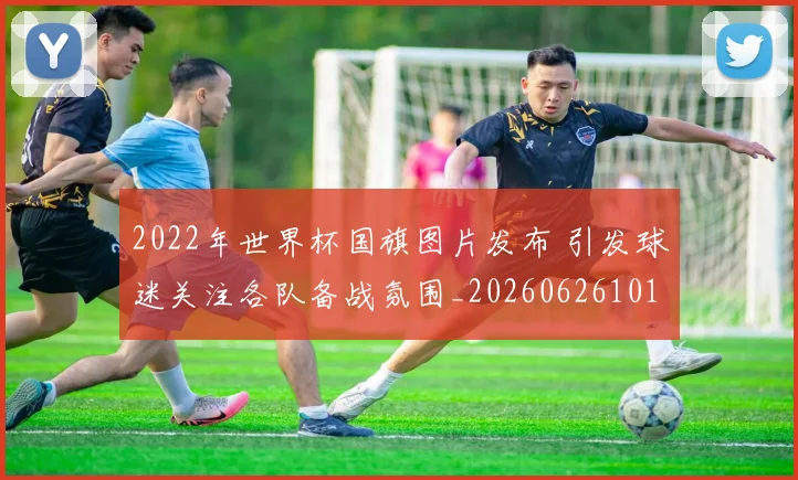 2022年世界杯国旗图片发布 引发球迷关注各队备战氛围_20260626101229