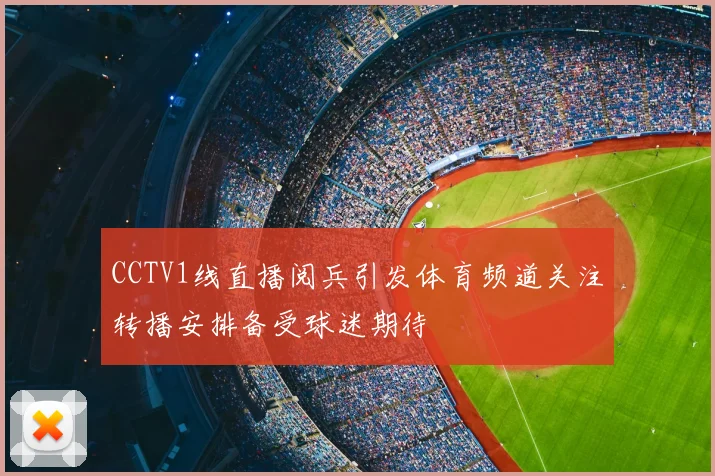 CCTV1线直播阅兵引发体育频道关注转播安排备受球迷期待