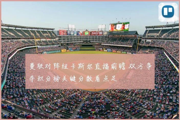 曼联对阵纽卡斯尔直播前瞻 双方争夺积分榜关键分数看点足