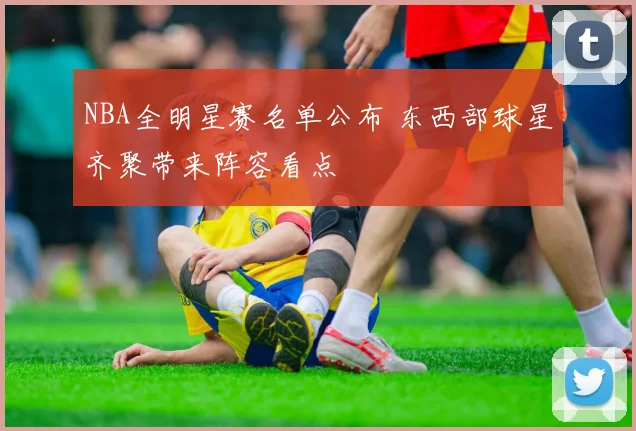 NBA全明星赛名单公布 东西部球星齐聚带来阵容看点