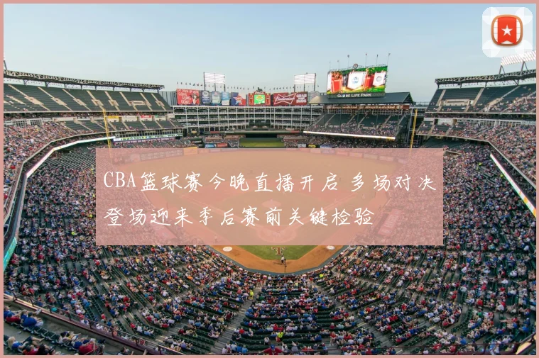 CBA篮球赛今晚直播开启 多场对决登场迎来季后赛前关键检验