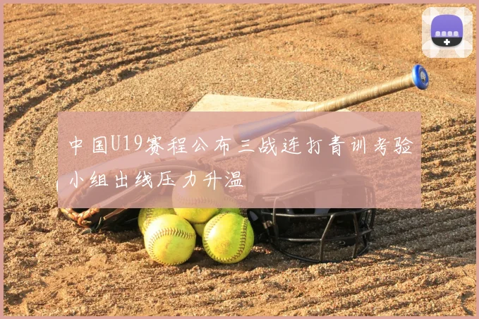 中国U19赛程公布三战连打青训考验小组出线压力升温