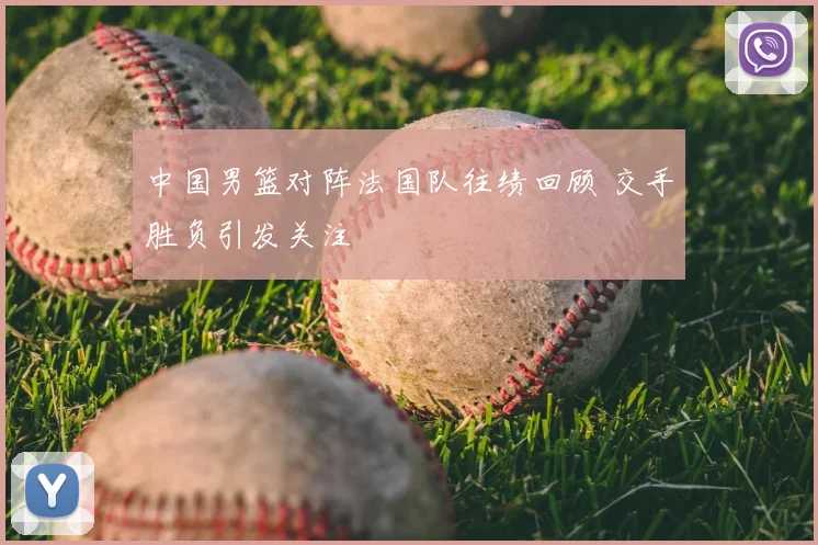 中国男篮对阵法国队往绩回顾 交手胜负引发关注