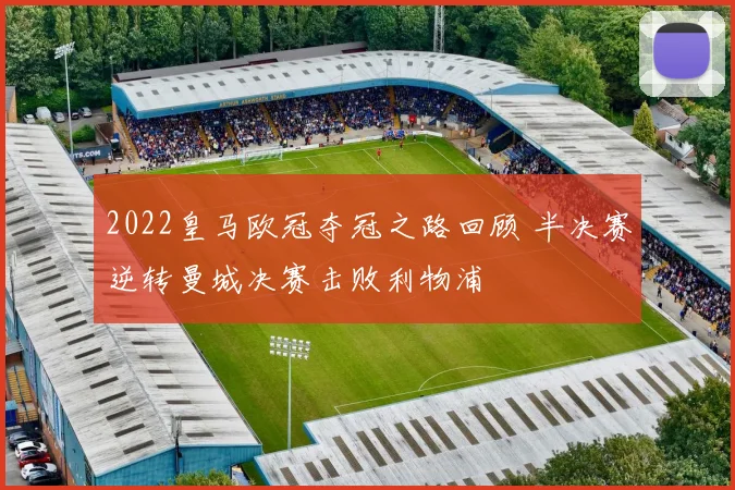 2022皇马欧冠夺冠之路回顾 半决赛逆转曼城决赛击败利物浦