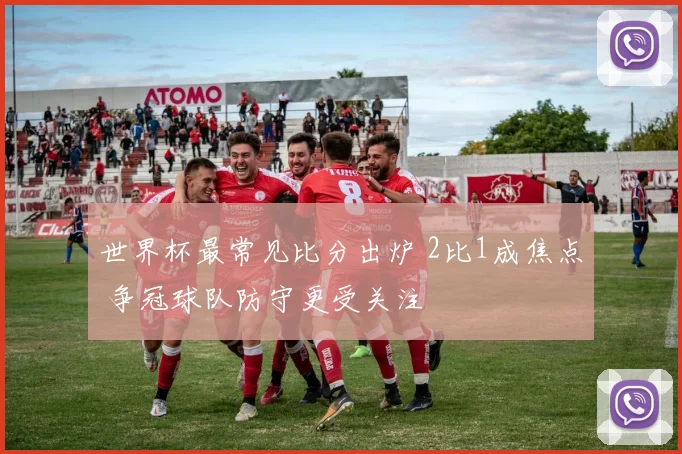 世界杯最常见比分出炉 2比1成焦点 争冠球队防守更受关注