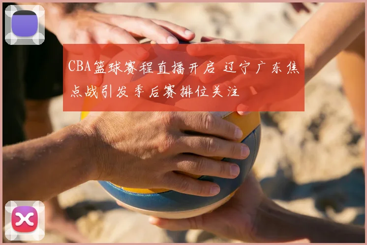 CBA篮球赛程直播开启 辽宁广东焦点战引发季后赛排位关注