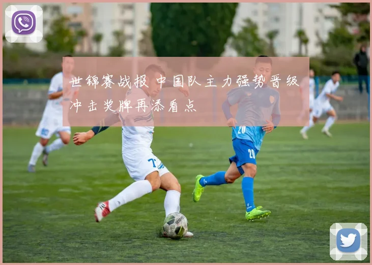 世锦赛战报 中国队主力强势晋级 冲击奖牌再添看点