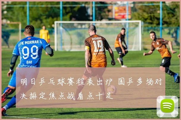 明日乒乓球赛程表出炉 国乒多场对决排定焦点战看点十足