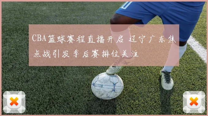 CBA篮球赛程直播开启 辽宁广东焦点战引发季后赛排位关注