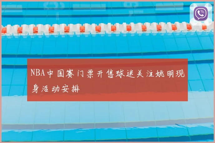 NBA中国赛门票开售球迷关注姚明现身活动安排