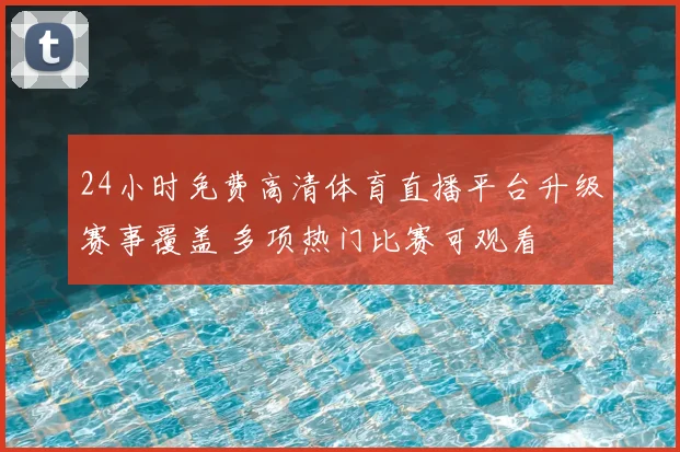 24小时免费高清体育直播平台升级赛事覆盖 多项热门比赛可观看
