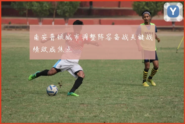 南安普顿城市调整阵容备战关键战绩效成焦点