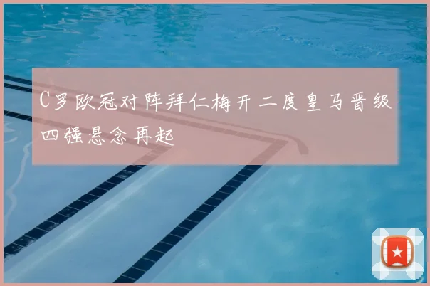 C罗欧冠对阵拜仁梅开二度皇马晋级四强悬念再起