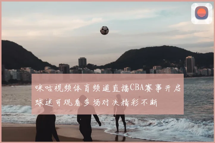 咪咕视频体育频道直播CBA赛事开启球迷可观看多场对决精彩不断