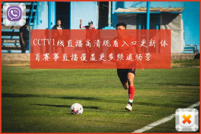 CCTV1线直播高清观看入口更新 体育赛事直播覆盖更多频道场景