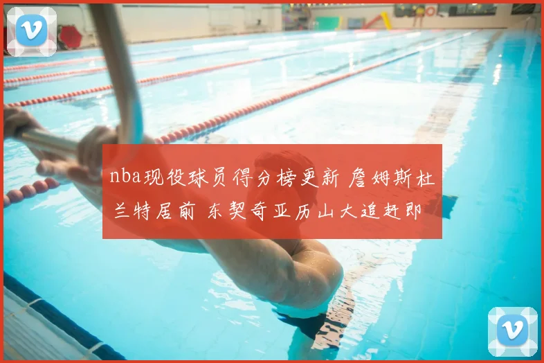 nba现役球员得分榜更新 詹姆斯杜兰特居前 东契奇亚历山大追赶即