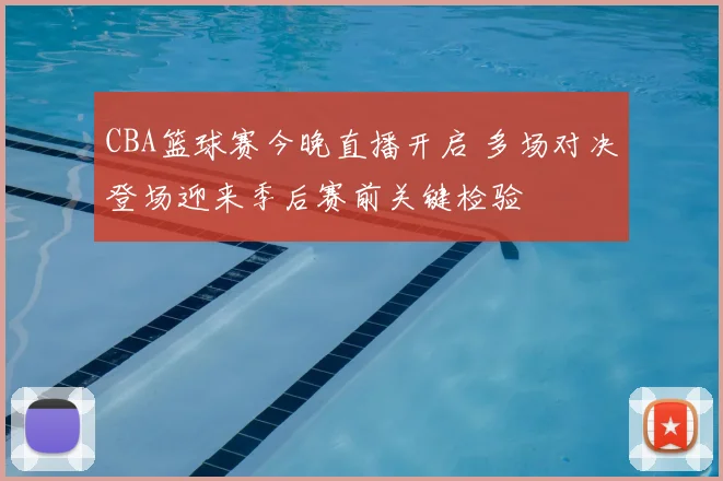 CBA篮球赛今晚直播开启 多场对决登场迎来季后赛前关键检验