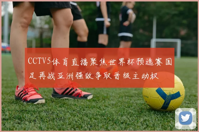 CCTV5体育直播聚焦世界杯预选赛国足再战亚洲强敌争取晋级主动权