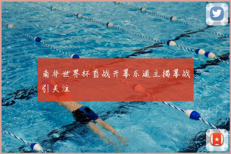 南非世界杯首战开幕东道主揭幕战引关注