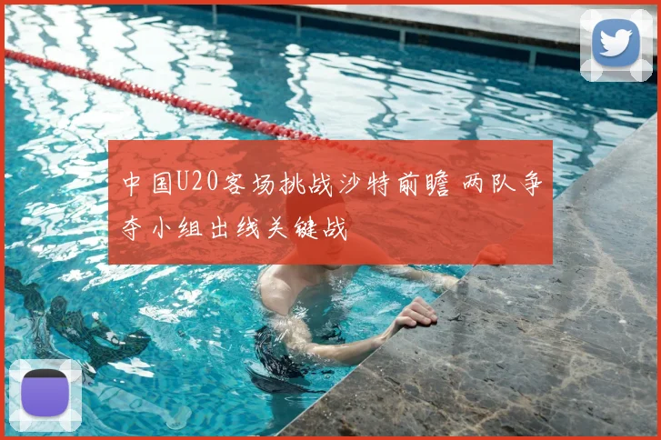中国U20客场挑战沙特前瞻 两队争夺小组出线关键战
