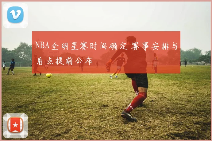 NBA全明星赛时间确定 赛事安排与看点提前公布