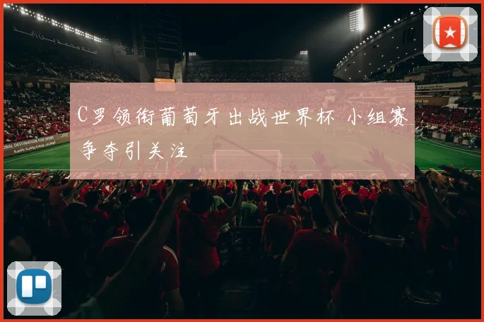 C罗领衔葡萄牙出战世界杯 小组赛争夺引关注