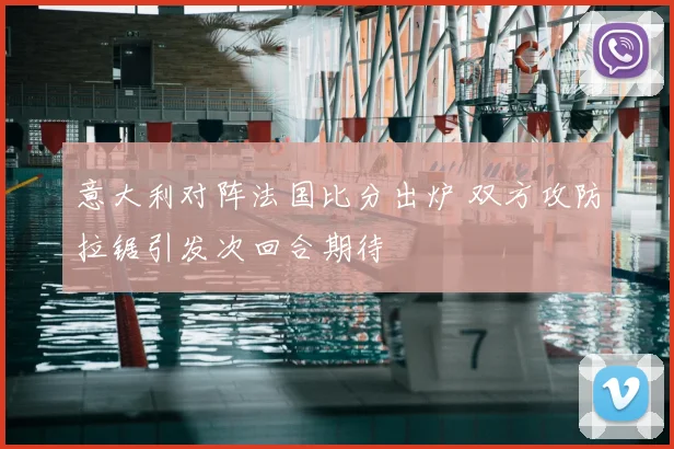 意大利对阵法国比分出炉 双方攻防拉锯引发次回合期待