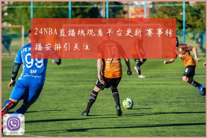 24NBA直播线观看平台更新 赛事转播安排引关注
