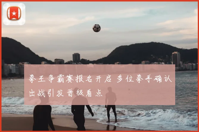 拳王争霸赛报名开启 多位拳手确认出战引发晋级看点