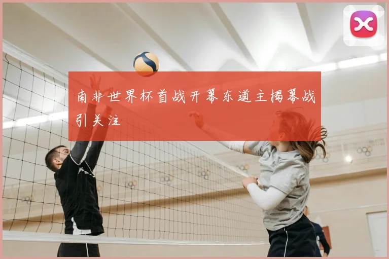 南非世界杯首战开幕东道主揭幕战引关注