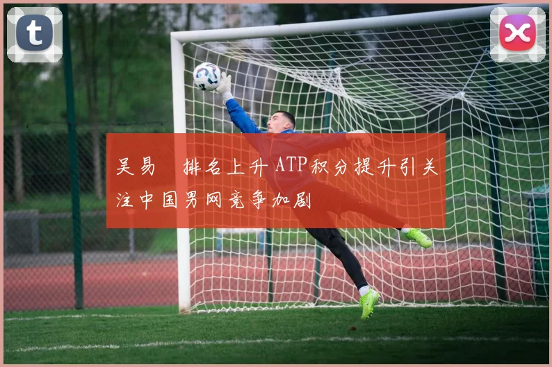 吴易昺排名上升 ATP积分提升引关注中国男网竞争加剧