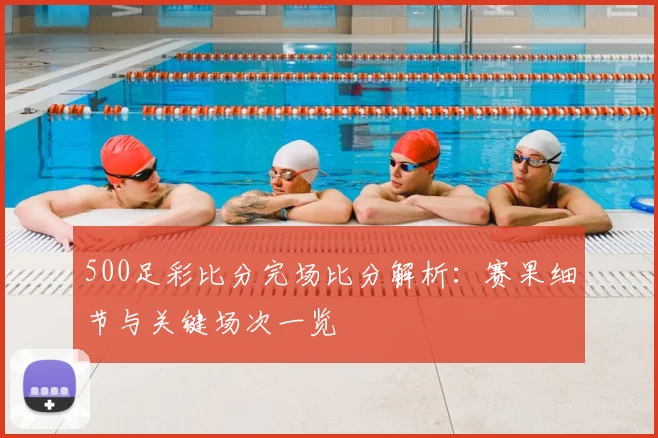 500足彩比分完场比分解析：赛果细节与关键场次一览