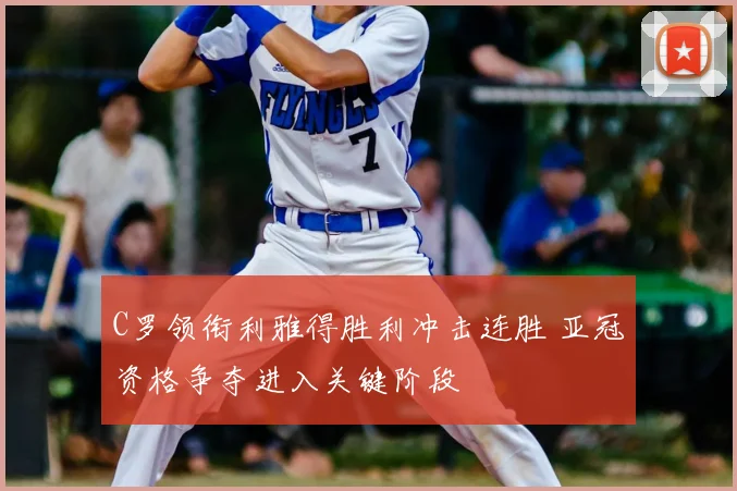 C罗领衔利雅得胜利冲击连胜 亚冠资格争夺进入关键阶段