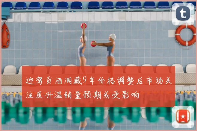 迎驾贡酒洞藏9年价格调整后市场关注度升温销量预期或受影响