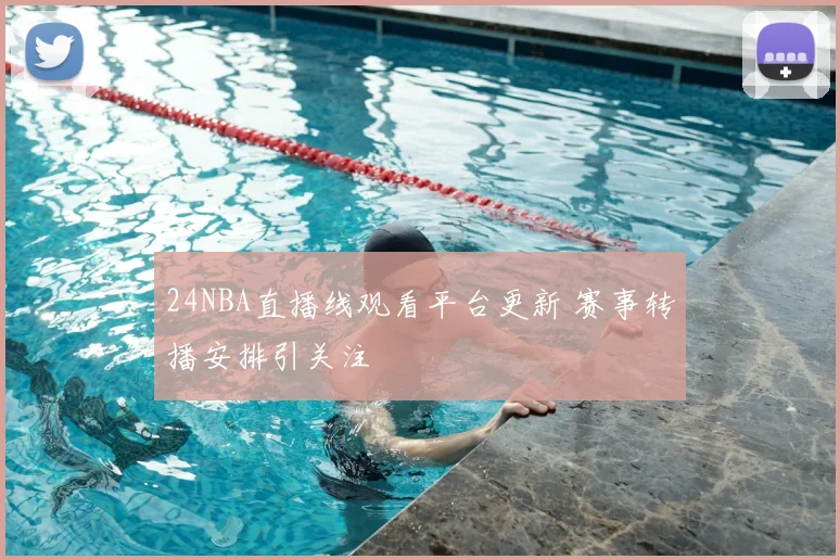 24NBA直播线观看平台更新 赛事转播安排引关注
