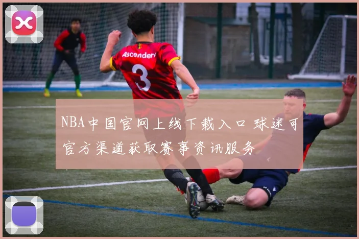 NBA中国官网上线下载入口 球迷可官方渠道获取赛事资讯服务