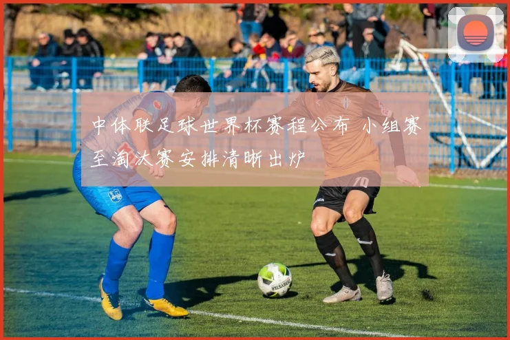 中体联足球世界杯赛程公布 小组赛至淘汰赛安排清晰出炉