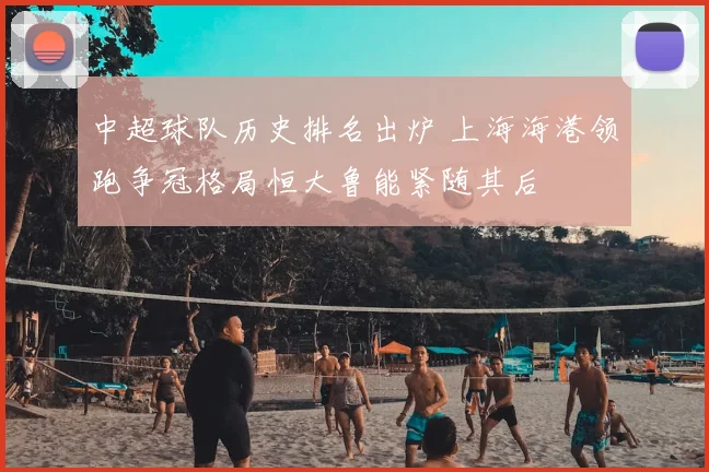 中超球队历史排名出炉 上海海港领跑争冠格局恒大鲁能紧随其后