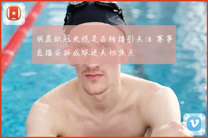 明晨欧冠央视是否转播引关注 赛事直播安排成球迷关切焦点