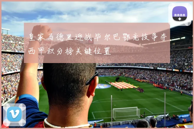 皇家马德里迎战毕尔巴鄂竞技争夺西甲积分榜关键位置