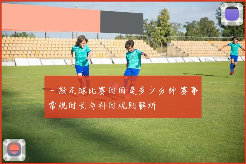 一般足球比赛时间是多少分钟 赛事常规时长与补时规则解析