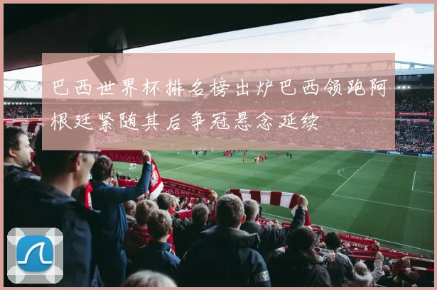 巴西世界杯排名榜出炉巴西领跑阿根廷紧随其后争冠悬念延续