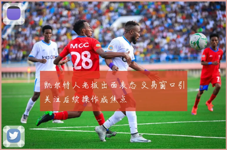 凯尔特人老板出面表态 交易窗口引关注后续操作成焦点